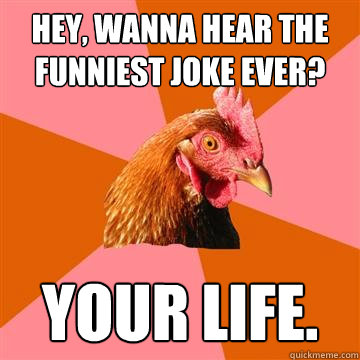 Hey, wanna hear the funniest joke ever? Your life. - Hey, wanna hear the funniest joke ever? Your life.  Anti-Joke Chicken