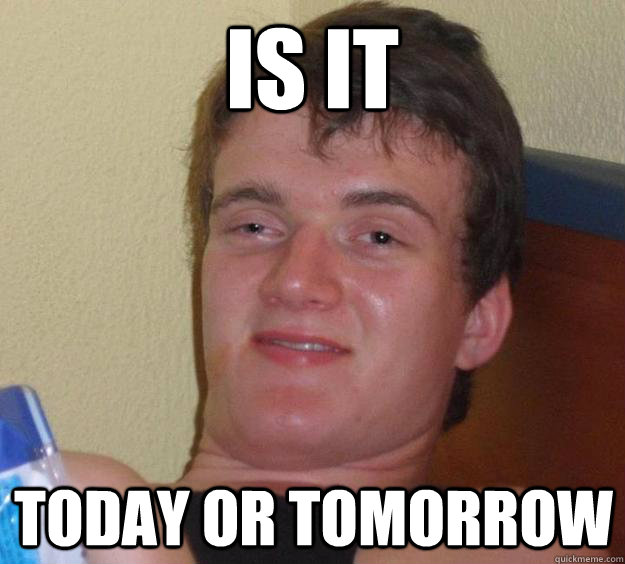 Is it Today or tomorrow  10 Guy
