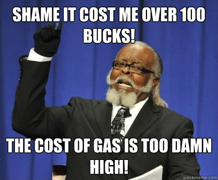 Shame it cost me over 100 bucks! The cost of gas is Too Damn High!  Too Damn High