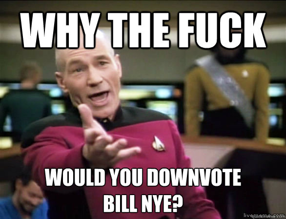 Why the fuck Would you downvote
bill nye?  Annoyed Picard HD
