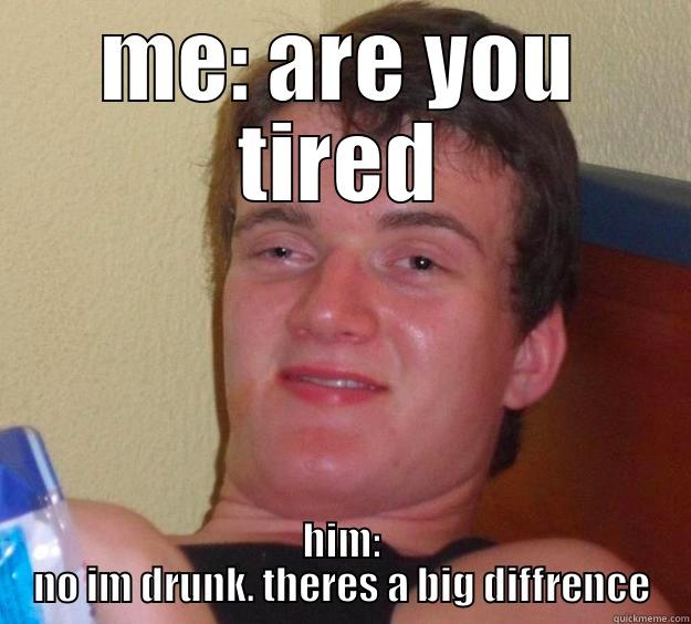 ME: ARE YOU TIRED HIM: NO IM DRUNK. THERES A BIG DIFFRENCE 10 Guy