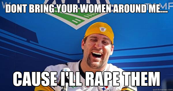 Dont bring your women around me.... cause I'll rape them  