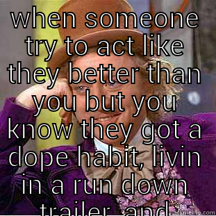 WHEN SOMEONE TRY TO ACT LIKE THEY BETTER THAN YOU BUT YOU KNOW THEY GOT A DOPE HABIT, LIVIN IN A RUN DOWN TRAILER, AND EVERYTHING IN THAT BITCH COME FROM AARON'S  Condescending Wonka
