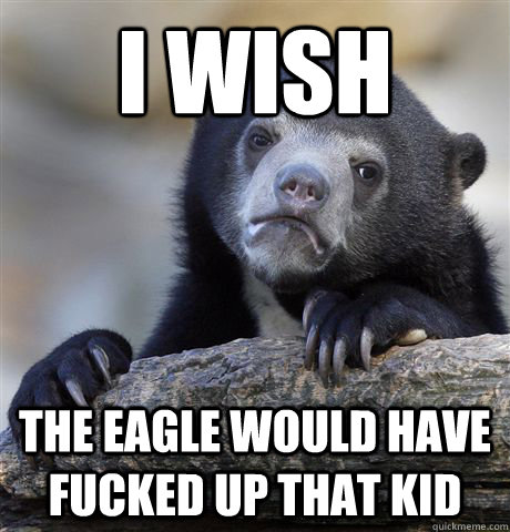 I wish the eagle would have fucked up that kid  Confession Bear