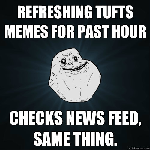 refreshing tufts memes for past hour checks news feed, same thing.  Forever Alone