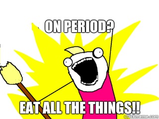On period? Eat all the things!!  All The Things