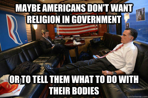 Maybe Americans don't want religion in government or to tell them what to do with their bodies  Sudden Realization Romney