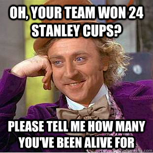 Oh, your team won 24 Stanley Cups? Please Tell me how many you've been alive for   Condescending Wonka
