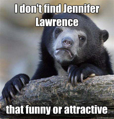 I don't find Jennifer Lawrence that funny or attractive  Confession Bear
