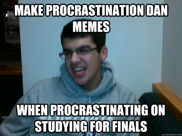 make procrastination dan memes when procrastinating on studying for finals - make procrastination dan memes when procrastinating on studying for finals  Procrastination Dan