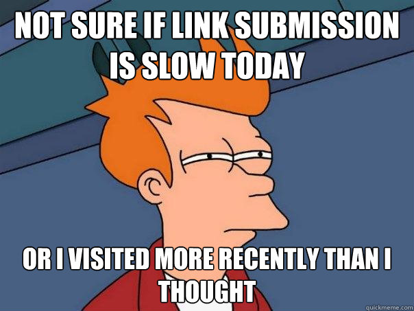 Not sure if link submission is slow today Or I visited more recently than I thought  Futurama Fry
