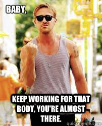 Baby, keep working for that body, you're almost there. - Baby, keep working for that body, you're almost there.  Ryan Gosling Motivation