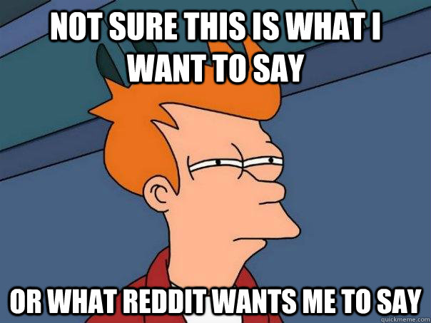 Not sure this is what I want to say Or what Reddit wants me to say  Futurama Fry