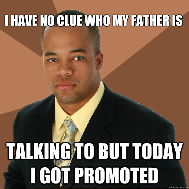 
I have no clue who my father is talking to but today i got promoted - 
I have no clue who my father is talking to but today i got promoted  Successful Black Man