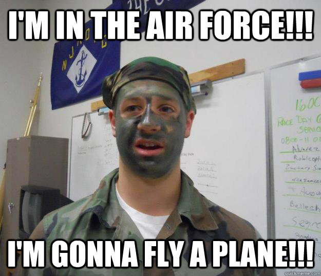 I'm in the air force!!! i'm gonna fly a plane!!!  Marine and Air Force