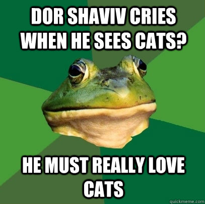 Dor Shaviv cries when he sees cats? he must really love cats  Foul Bachelor Frog