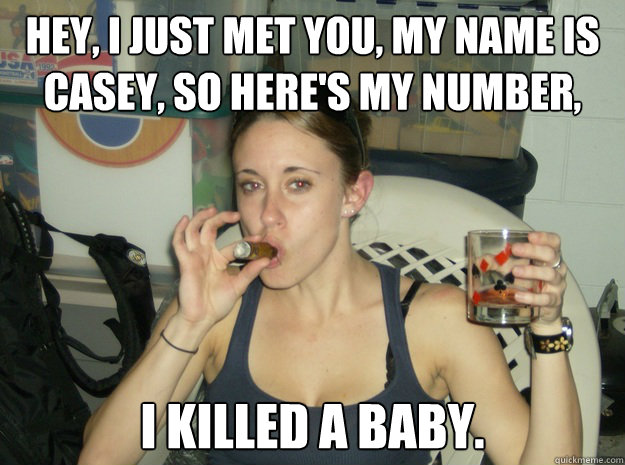 Hey, I just met you, My name is Casey, So here's my number, 
 I killed a baby. - Hey, I just met you, My name is Casey, So here's my number, 
 I killed a baby.  Bad Mom Casey