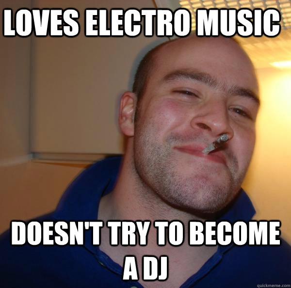 loves electro music doesn't try to a dj Misc quickmeme