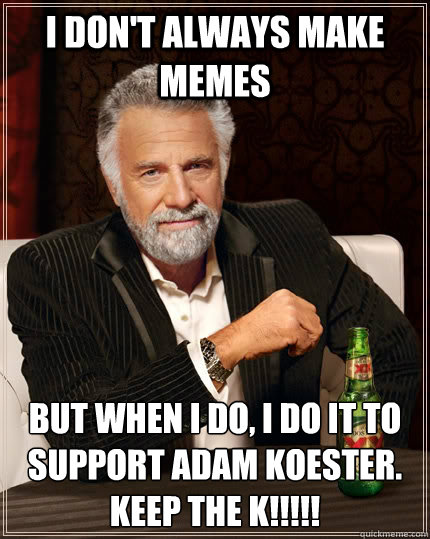 I don't always make memes but when I do, I do it to support Adam Koester.  KEEP THE K!!!!! - I don't always make memes but when I do, I do it to support Adam Koester.  KEEP THE K!!!!!  The Most Interesting Man In The World