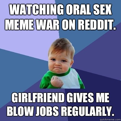 Watching oral sex meme war on reddit. Girlfriend gives me blow jobs regularly.  Success Kid