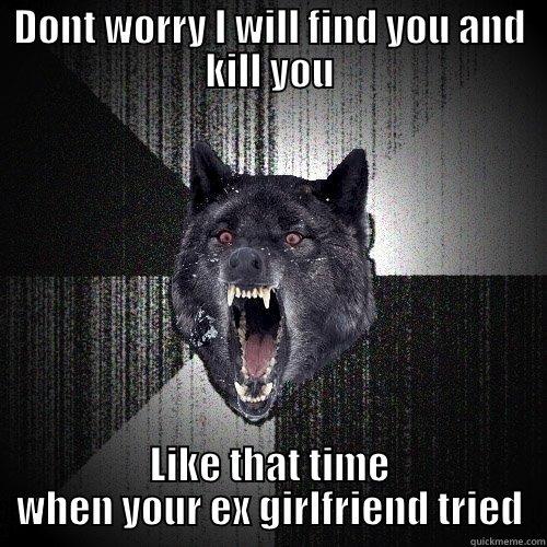 DONT WORRY I WILL FIND YOU AND KILL YOU LIKE THAT TIME WHEN YOUR EX GIRLFRIEND TRIED Insanity Wolf