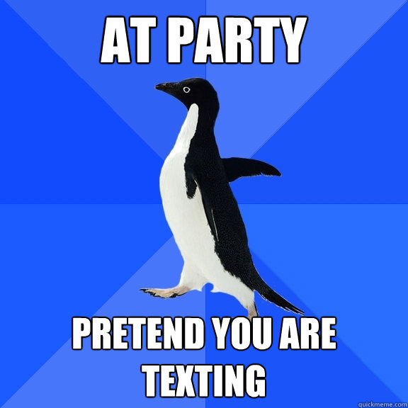 At party pretend you are texting  Socially Awkward Penguin