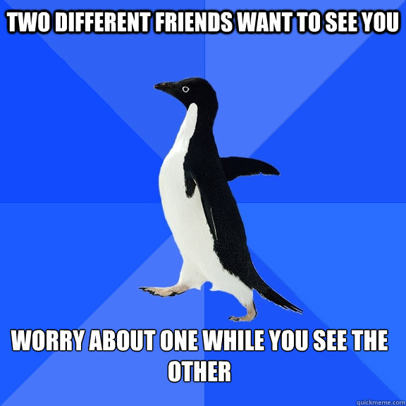 Two different friends want to see you Worry about one while you see the other  Socially Awkward Penguin