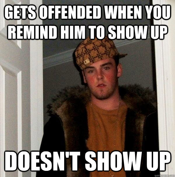 Gets offended when you remind him to show up Doesn't show up  Scumbag Steve