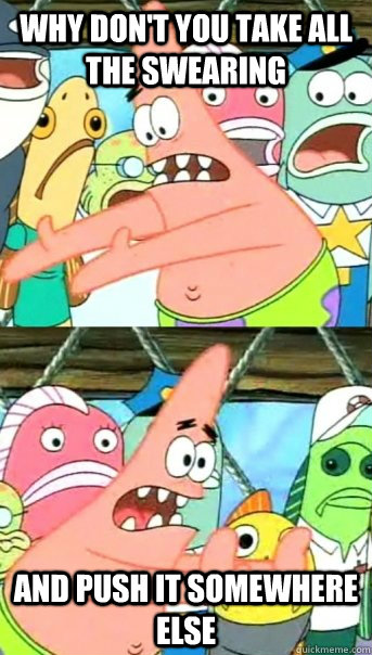 Why don't you take all the swearing and push it somewhere else  Push it somewhere else Patrick