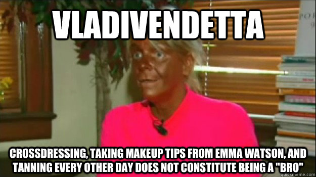 VladiVendeTTa crossdressing, taking makeup tips from emma watson, and tanning every other day does not constitute being a 
