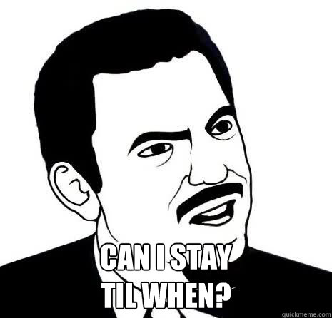  Can i stay
Til when?  Seriously Are You Serious