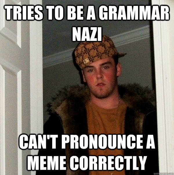 Tries to be a grammar nazi Can't pronounce a meme correctly  Scumbag Steve