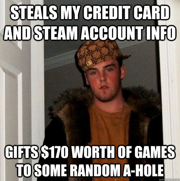 Steals my credit card and steam account info gifts $170 worth of games to some random a-hole  Scumbag Steve