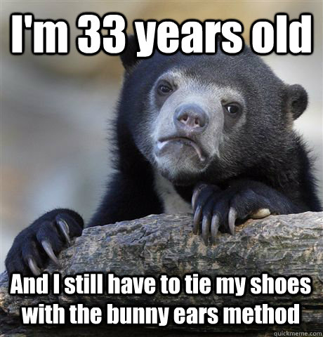 I'm 33 years old And I still have to tie my shoes with the bunny ears method  Confession Bear