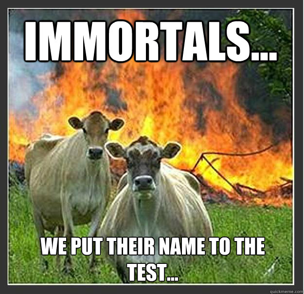 Immortals...  we put their name to the test...  Evil cows