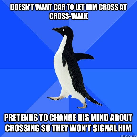 Doesn't want car to let him cross at cross-walk pretends to change his mind about crossing so they won't signal him  Socially Awkward Penguin