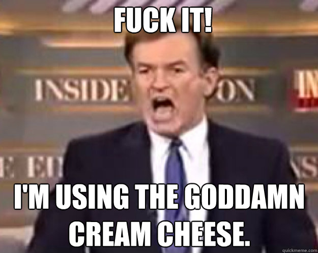 FUCK IT! I'm using the goddamn cream cheese.  fuck it bill