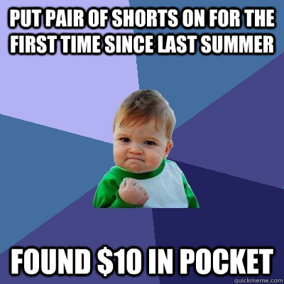 Put pair of shorts on for the first time since last summer Found $10 in pocket  Success Kid