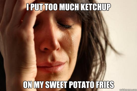 I PUT TOO MUCH KETCHUP ON MY SWEET POTATO FRIES  First World Problems