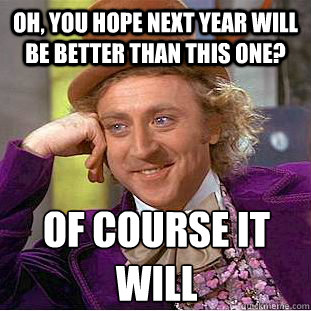 OH, you hope next year will be better than this one? Of course It will   Creepy Wonka