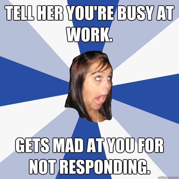 Tell her you're busy at work. Gets mad at you for not responding. - Tell her you're busy at work. Gets mad at you for not responding.  Annoying Facebook Girl