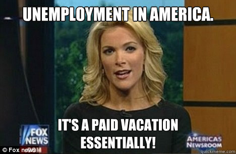 Unemployment in America. It's a paid vacation
Essentially!  Megyn Kelly