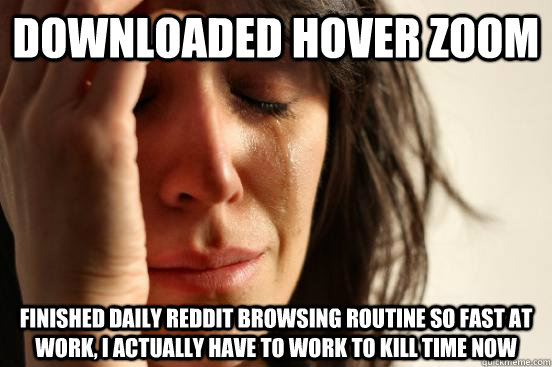 Downloaded Hover zoom finished daily Reddit browsing routine so fast at work, i actually have to work to kill time now  First World Problems