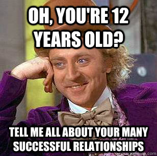 Oh, you're 12 years old? Tell me all about your many successful relationships - Oh, you're 12 years old? Tell me all about your many successful relationships  Condescending Wonka