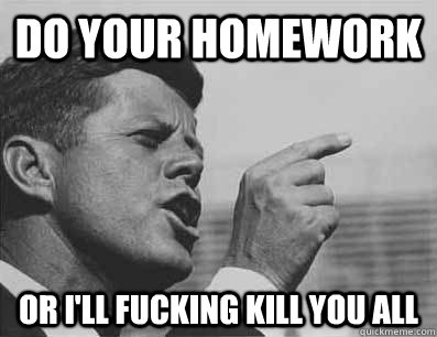 DO YOUR HOMEWORK OR I'll FUCKING KILL YOU ALL - DO YOUR HOMEWORK OR I'll FUCKING KILL YOU ALL  Pissed Off JFK