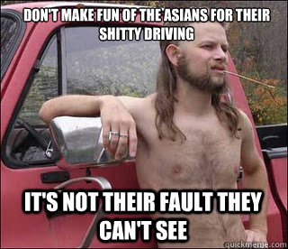 Don't make fun of the asians for their shitty driving It's not their fault they can't see  - Don't make fun of the asians for their shitty driving It's not their fault they can't see   racist redneck