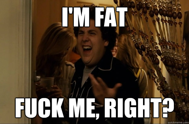 I'm fat Fuck Me, Right? - I'm fat Fuck Me, Right?  Fuck Me, Right