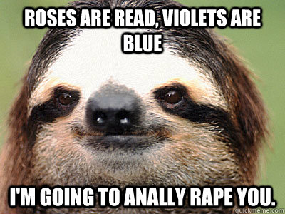 Roses are read, Violets are blue I'm going to anally rape you.  