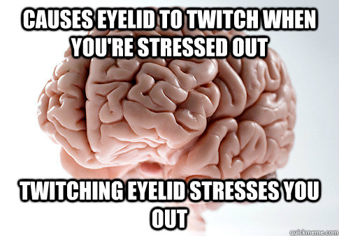 causes eyelid to twitch when you're stressed out twitching eyelid stresses you out  Scumbag Brain