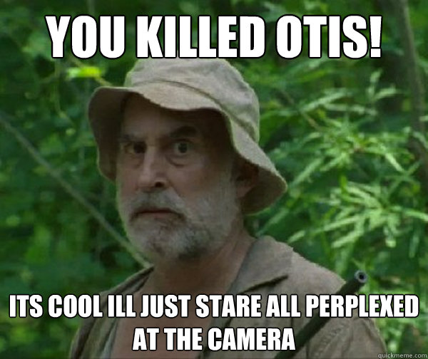You killed otis! its cool ill just stare all perplexed at the camera - You killed otis! its cool ill just stare all perplexed at the camera  Dale - Walking Dead